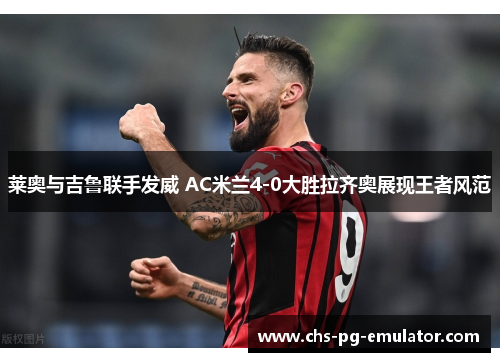 莱奥与吉鲁联手发威 AC米兰4-0大胜拉齐奥展现王者风范