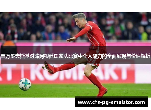 莱万多夫斯基对阵阿根廷国家队比赛中个人能力的全面展现与价值解析