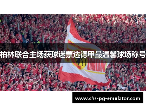 柏林联合主场获球迷票选德甲最温馨球场称号 柏林联合主场获球迷票选德甲最温馨球场称号